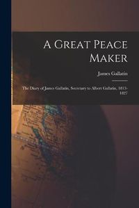 Cover image for A Great Peace Maker: the Diary of James Gallatin, Secretary to Albert Gallatin, 1813-1827