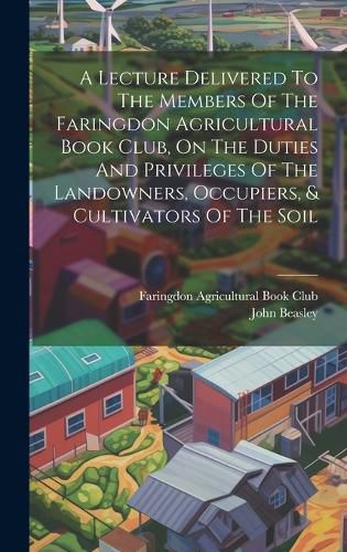 Cover image for A Lecture Delivered To The Members Of The Faringdon Agricultural Book Club, On The Duties And Privileges Of The Landowners, Occupiers, & Cultivators Of The Soil