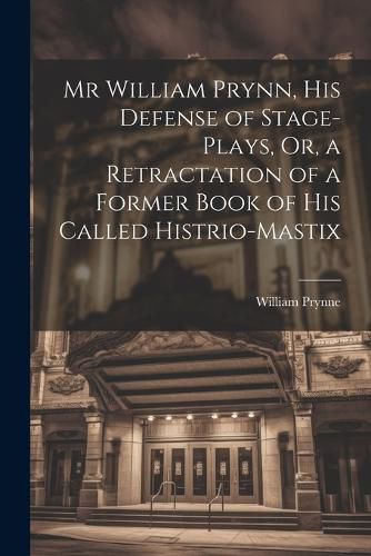 Cover image for Mr William Prynn, His Defense of Stage-Plays, Or, a Retractation of a Former Book of His Called Histrio-Mastix