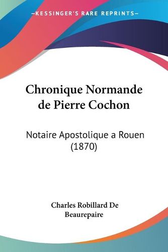 Cover image for Chronique Normande de Pierre Cochon: Notaire Apostolique a Rouen (1870)