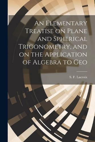 An Elementary Treatise on Plane and Spherical Trigonometry, and on the Application of Algebra to Geo