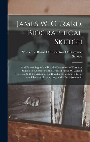 James W. Gerard. Biographical Sketch; and Proceedings of the Board of Inspectors of Common Schools in Reference to the Death of James W. Gerard, Together With the Action of the Board of Education, a Letter From Charles O'Conor, Esq., and a Brief Account O