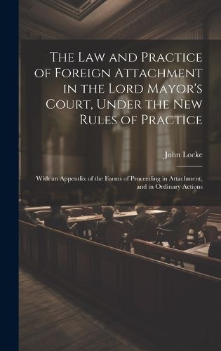 Cover image for The Law and Practice of Foreign Attachment in the Lord Mayor's Court, Under the New Rules of Practice