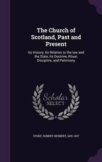 Cover image for The Church of Scotland, Past and Present: Its History, Its Relation to the Law and the State, Its Doctrine, Ritual, Discipline, and Patrimony