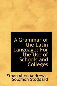 Cover image for A Grammar of the Latin Language: For the Use of Schools and Colleges