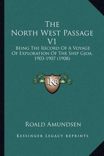 The North West Passage V1: Being the Record of a Voyage of Exploration of the Ship Gjoa, 1903-1907 (1908)