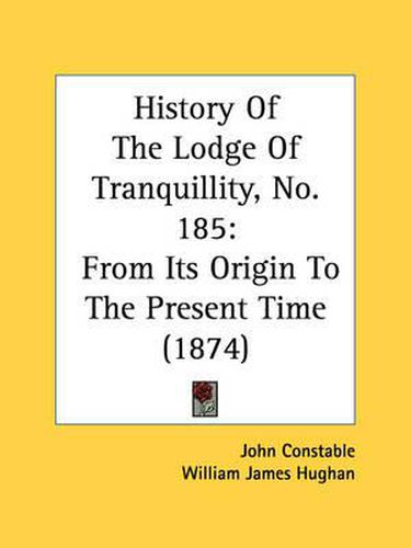 Cover image for History of the Lodge of Tranquillity, No. 185: From Its Origin to the Present Time (1874)