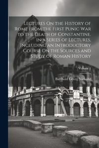 Cover image for Lectures On the History of Rome From the First Punic War to the Death of Constantine. in a Series of Lectures, Including an Introductory Course On the Sources and Study of Roman History; Volume 1