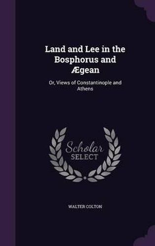 Land and Lee in the Bosphorus and Aegean: Or, Views of Constantinople and Athens
