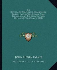 Cover image for The History of Dorchester, Oxfordshire, British Earthworks, Roman Camp, Bishopric, and the Architectural History of the Church (1882)