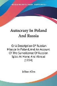 Cover image for Autocrasy In Poland And Russia: Or A Description Of Russian Misrule In Poland, And An Account Of The Surveillance Of Russian Spies At Home And Abroad (1854)