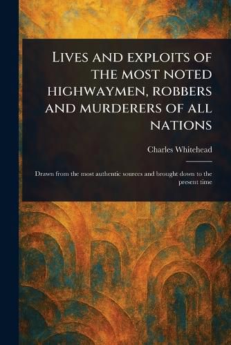 Cover image for Lives and Exploits of the Most Noted Highwaymen, Robbers and Murderers of All Nations