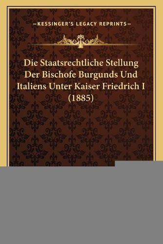 Cover image for Die Staatsrechtliche Stellung Der Bischofe Burgunds Und Italiens Unter Kaiser Friedrich I (1885)