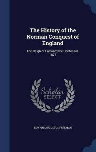 Cover image for The History of the Norman Conquest of England: The Reign of Eadward the Confessor. 1877