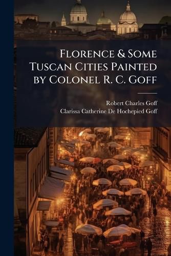 Cover image for Florence & Some Tuscan Cities Painted by Colonel R. C. Goff
