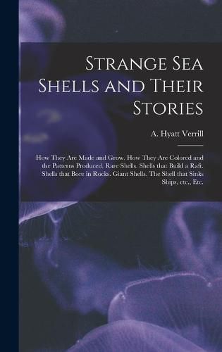 Cover image for Strange Sea Shells and Their Stories: How They Are Made and Grow. How They Are Colored and the Patterns Produced. Rare Shells. Shells That Build a Raft. Shells That Bore in Rocks. Giant Shells. The Shell That Sinks Ships, Etc., Etc.