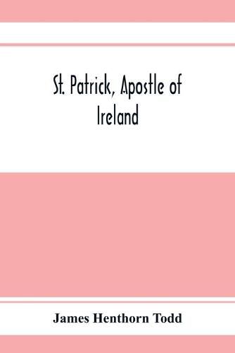 Cover image for St. Patrick, apostle of Ireland; a memoir of his life and mission, with an introductory dissertation on some early usages of the church in Ireland, and its historical position from the establishment of the English colony to the present day