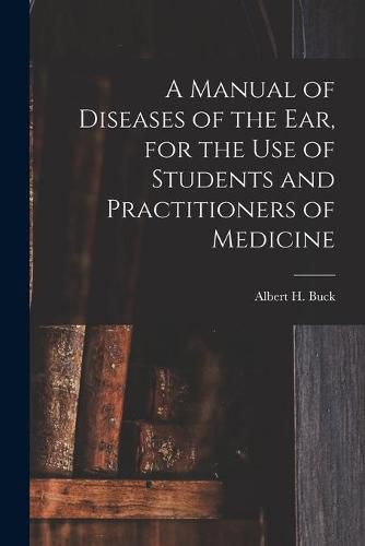 Cover image for A Manual of Diseases of the Ear, for the Use of Students and Practitioners of Medicine