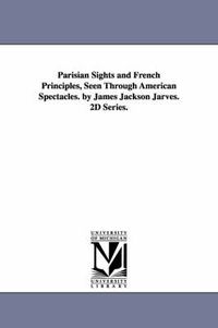 Cover image for Parisian Sights and French Principles, Seen Through American Spectacles. by James Jackson Jarves. 2D Series.