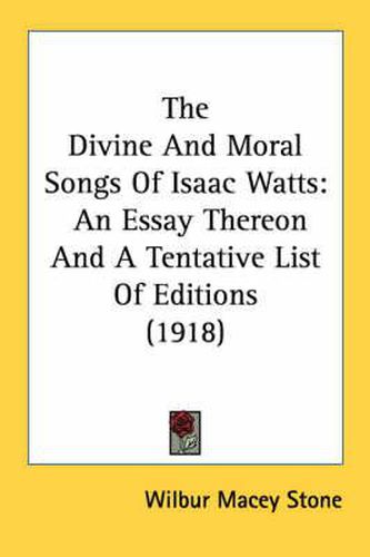 Cover image for The Divine and Moral Songs of Isaac Watts: An Essay Thereon and a Tentative List of Editions (1918)