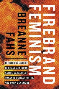 Cover image for Firebrand Feminism: The Radical Lives of Ti-Grace Atkinson, Kathie Sarachild, Roxanne Dunbar-Ortiz, and Dana Densmore
