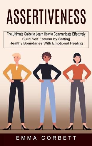 Cover image for Assertiveness: The Ultimate Guide to Learn How to Communicate Effectively (Build Self Esteem by Setting Healthy Boundaries With Emotional Healing)