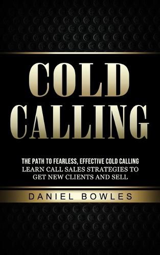 Cover image for Cold Calling: The Path to Fearless, Effective Cold Calling (Learn Call Sales Strategies to Get New Clients and Sell)