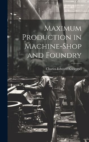 Cover image for Maximum Production in Machine-Shop and Foundry