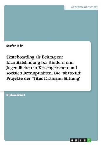 Cover image for Skateboarding als Beitrag zur Identitatsfindung bei Kindern und Jugendlichen in Krisengebieten und sozialen Brennpunkten. Die skate-aid Projekte der Titus Dittmann Stiftung