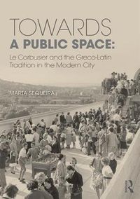 Cover image for Towards a Public Space: Le Corbusier and the Greco-Latin Tradition in the Modern City