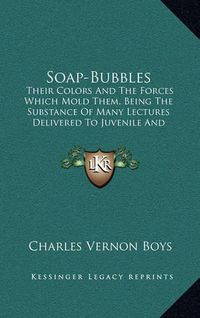 Cover image for Soap-Bubbles: Their Colors and the Forces Which Mold Them, Being the Substance of Many Lectures Delivered to Juvenile and Popular Audiences (1912)