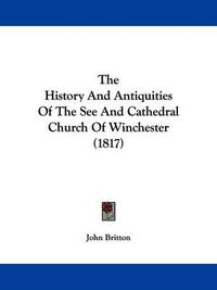 Cover image for The History And Antiquities Of The See And Cathedral Church Of Winchester (1817)