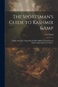 Cover image for The Sportsman's Guide to Kashmir & Ladak, & c. Reproduced With Additions From Letters Which Appeared in the 'Asian."