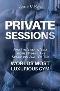 Cover image for Private Sessions: and the Sweaty Sexy Stories Behind the Sprawling Walls of the Worlds Most Luxurious Gym.