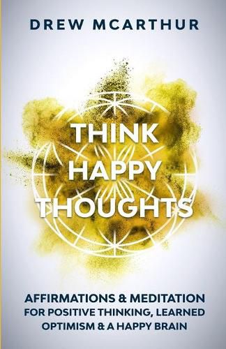 Cover image for Think Happy Thoughts Affirmations and Meditation for Positive Thinking, Learned Optimism and A Happy Brain: Unlock the Advantage of the Happiness Habit and Project the Power of Positive Energy