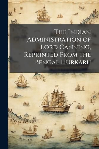 Cover image for The Indian Administration of Lord Canning, Reprinted from the Bengal Hurkaru