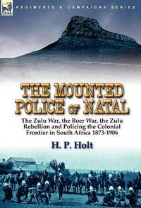 Cover image for The Mounted Police of Natal: the Zulu War, the Boer War, the Zulu Rebellion and Policing the Colonial Frontier in South Africa 1873-1906