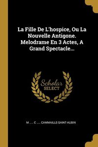 Cover image for La Fille De L'hospice, Ou La Nouvelle Antigone. Melodrame En 3 Actes, A Grand Spectacle...