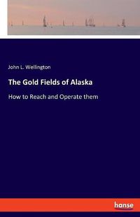 Cover image for The Gold Fields of Alaska: How to Reach and Operate them