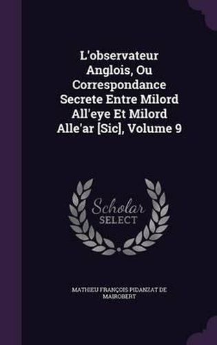 L'Observateur Anglois, Ou Correspondance Secrete Entre Milord All'eye Et Milord Alle'ar [Sic], Volume 9