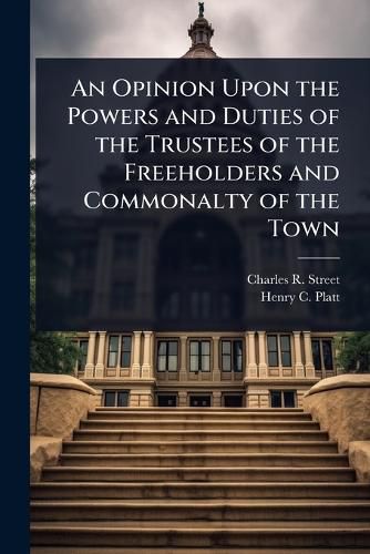Cover image for An Opinion Upon the Powers and Duties of the Trustees of the Freeholders and Commonalty of the Town