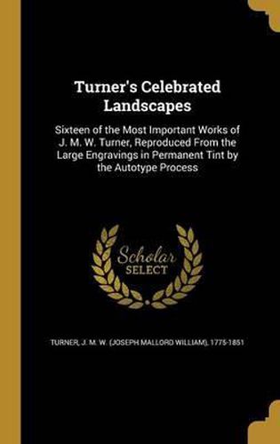 Turner's Celebrated Landscapes: Sixteen of the Most Important Works of J. M. W. Turner, Reproduced from the Large Engravings in Permanent Tint by the Autotype Process