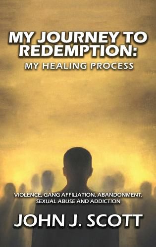 Cover image for My Journey to Redemption: Violence, Gang, Affiliation, Abandonment, Sexual Abuse and Addiction