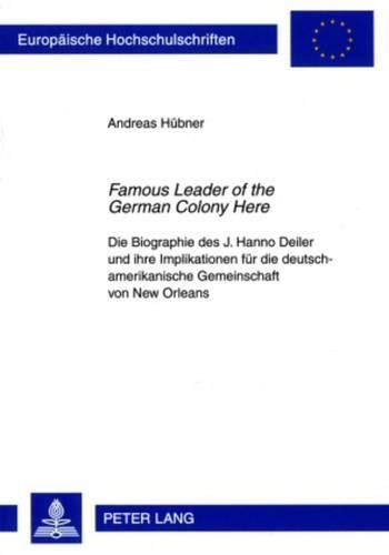 Cover image for Famous Leader of the German Colony Here: Die Biographie Des J. Hanno Deiler Und Ihre Implikationen Fuer Die Deutsch-Amerikanische Gemeinschaft Von New Orleans