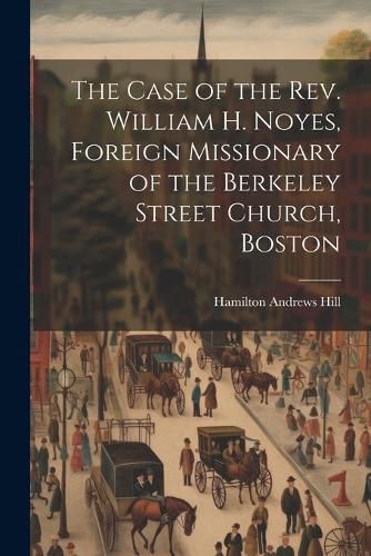 The Case of the Rev. William H. Noyes, Foreign Missionary of the Berkeley Street Church, Boston