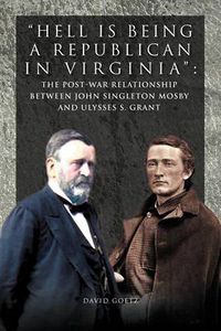 Cover image for Hell Is Being Republican in Virginia: The Post-War Relationship Between John Singleton Mosby and Ulysses S. Grant