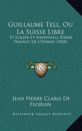 Guillaume Tell, Ou La Suisse Libre: Et Eliezer Et Naphthali, Poeme Traduit de L'Hebreu (1820)