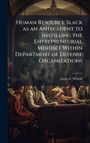 Cover image for Human Resource Slack as an Antecedent to Instilling the Entrepreneurial Mindset Within Department of Defense Organizations