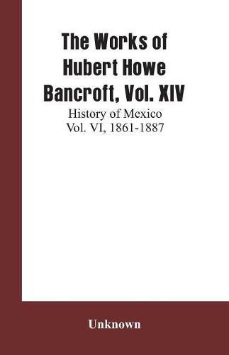 Cover image for The Works of Hubert Howe Bancroft, Vol. XIV: History of Mexico Vol. VI, 1861-1887