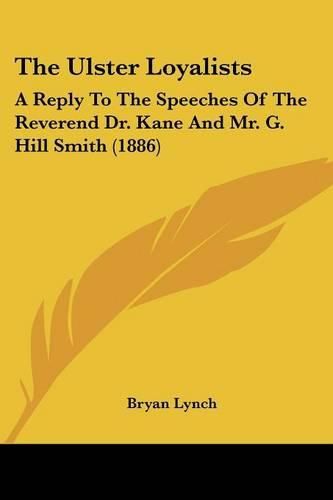 Cover image for The Ulster Loyalists: A Reply to the Speeches of the Reverend Dr. Kane and Mr. G. Hill Smith (1886)